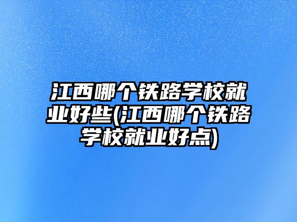 江西哪個鐵路學(xué)校就業(yè)好些(江西哪個鐵路學(xué)校就業(yè)好點)