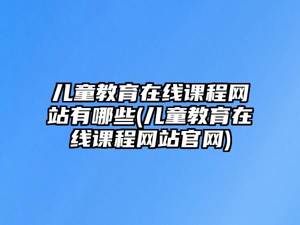 兒童教育在線課程網(wǎng)站有哪些(兒童教育在線課程網(wǎng)站官網(wǎng))