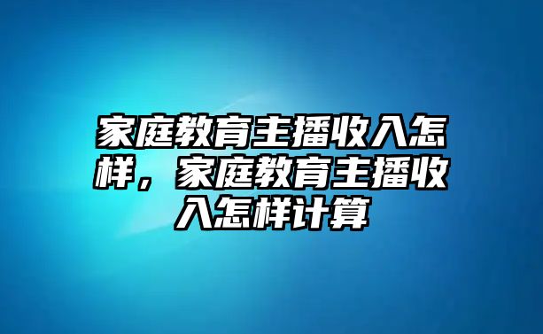 家庭教育主播收入怎樣，家庭教育主播收入怎樣計(jì)算