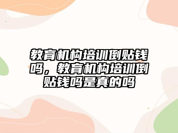 教育機構(gòu)培訓倒貼錢嗎，教育機構(gòu)培訓倒貼錢嗎是真的嗎