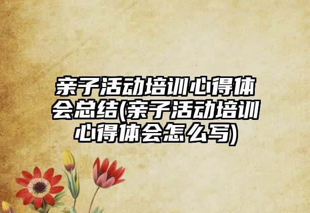 親子活動培訓(xùn)心得體會總結(jié)(親子活動培訓(xùn)心得體會怎么寫)