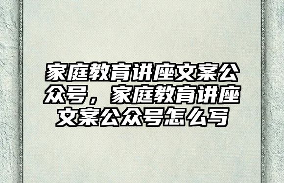 家庭教育講座文案公眾號，家庭教育講座文案公眾號怎么寫