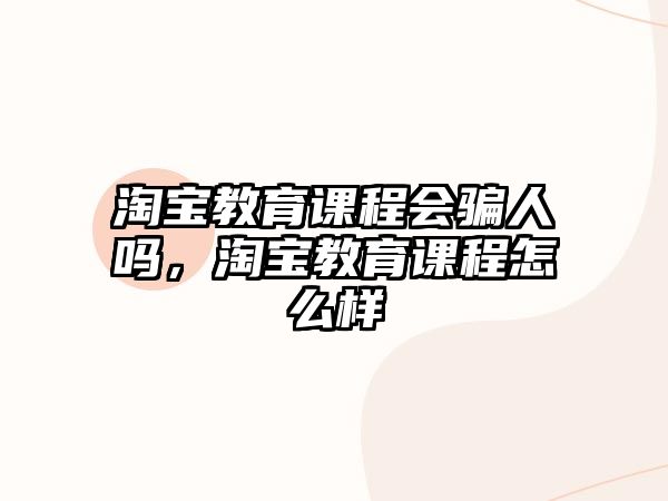 淘寶教育課程會(huì)騙人嗎，淘寶教育課程怎么樣