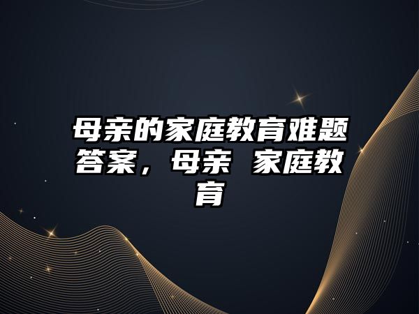 母親的家庭教育難題答案，母親 家庭教育