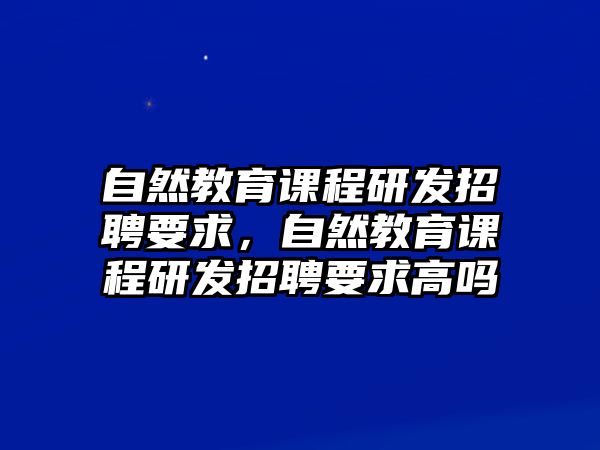 自然教育課程研發(fā)招聘要求，自然教育課程研發(fā)招聘要求高嗎