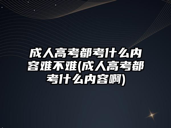 成人高考都考什么內(nèi)容難不難(成人高考都考什么內(nèi)容啊)