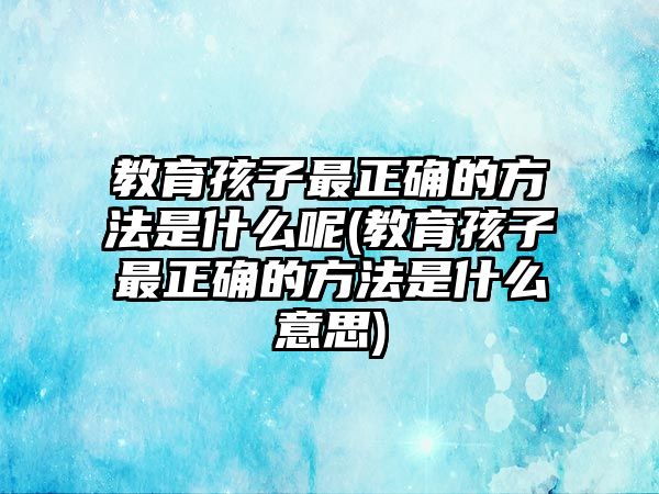 教育孩子最正確的方法是什么呢(教育孩子最正確的方法是什么意思)