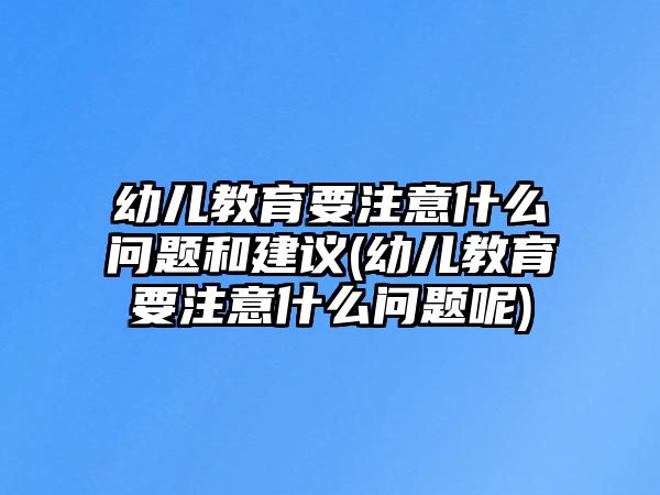 幼兒教育要注意什么問題和建議(幼兒教育要注意什么問題呢)