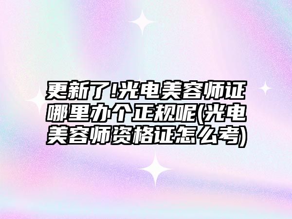 更新了!光電美容師證哪里辦個(gè)正規(guī)呢(光電美容師資格證怎么考)