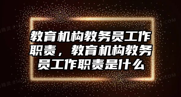 教育機(jī)構(gòu)教務(wù)員工作職責(zé)，教育機(jī)構(gòu)教務(wù)員工作職責(zé)是什么