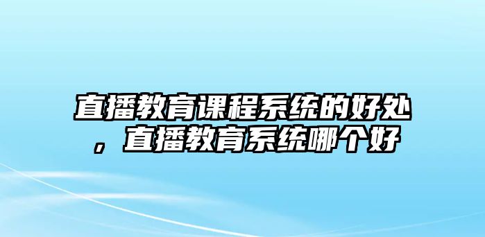 直播教育課程系統(tǒng)的好處，直播教育系統(tǒng)哪個好