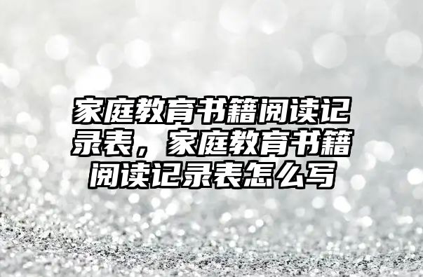 家庭教育書籍閱讀記錄表，家庭教育書籍閱讀記錄表怎么寫