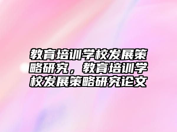 教育培訓學校發(fā)展策略研究，教育培訓學校發(fā)展策略研究論文