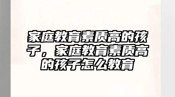 家庭教育素質(zhì)高的孩子，家庭教育素質(zhì)高的孩子怎么教育