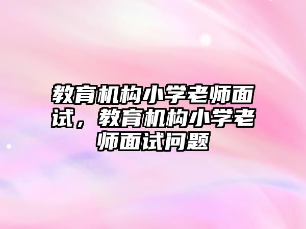 教育機構(gòu)小學(xué)老師面試，教育機構(gòu)小學(xué)老師面試問題