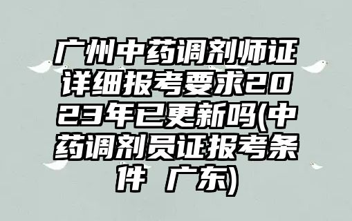 廣州中藥調劑師證詳細報考要求2023年已更新嗎(中藥調劑員證報考條件 廣東)