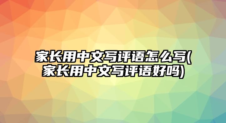 家長用中文寫評語怎么寫(家長用中文寫評語好嗎)