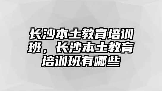 長沙本土教育培訓班，長沙本土教育培訓班有哪些