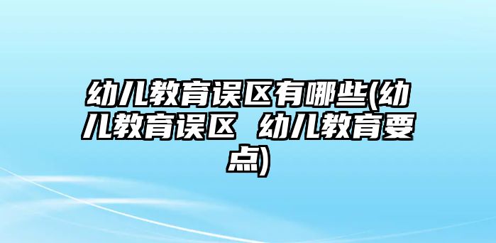 幼兒教育誤區(qū)有哪些(幼兒教育誤區(qū) 幼兒教育要點(diǎn))