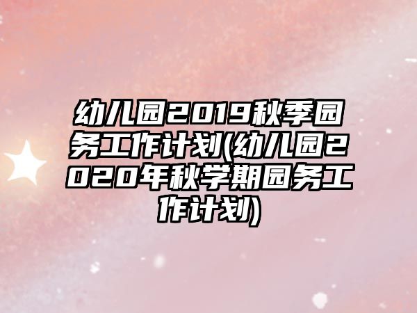 幼兒園2019秋季園務(wù)工作計(jì)劃(幼兒園2020年秋學(xué)期園務(wù)工作計(jì)劃)