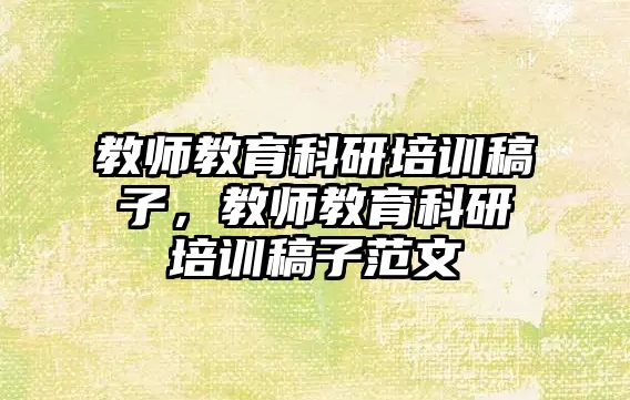 教師教育科研培訓稿子，教師教育科研培訓稿子范文