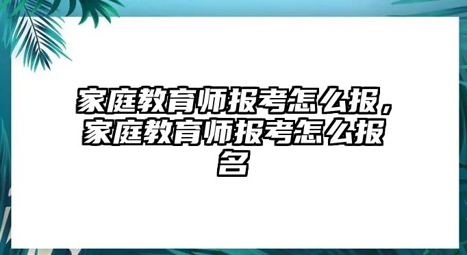 家庭教育師報考怎么報，家庭教育師報考怎么報名