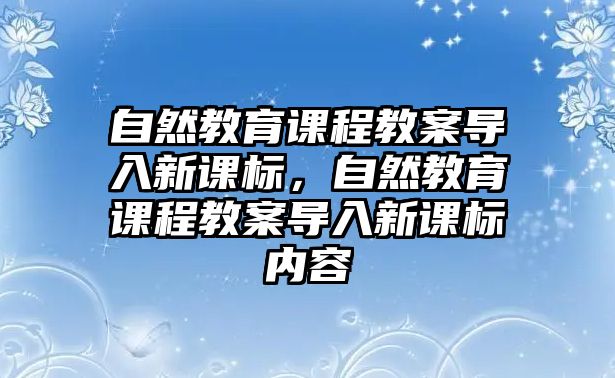 自然教育課程教案導入新課標，自然教育課程教案導入新課標內容