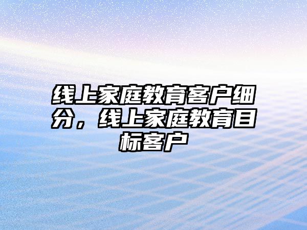 線上家庭教育客戶細(xì)分，線上家庭教育目標(biāo)客戶