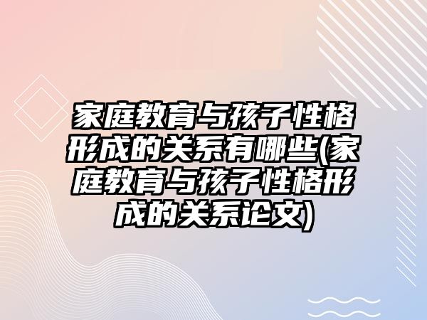 家庭教育與孩子性格形成的關(guān)系有哪些(家庭教育與孩子性格形成的關(guān)系論文)