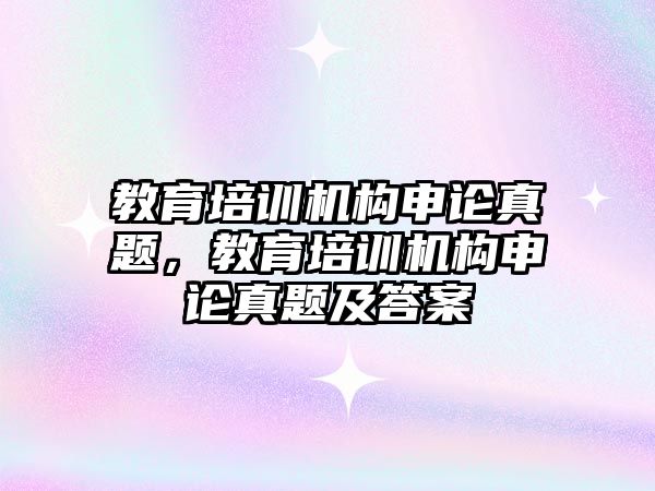 教育培訓機構申論真題，教育培訓機構申論真題及答案