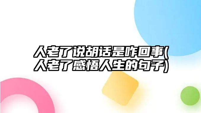 人老了說胡話是咋回事(人老了感悟人生的句子)