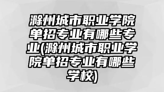 滁州城市職業(yè)學(xué)院?jiǎn)握袑?zhuān)業(yè)有哪些專(zhuān)業(yè)(滁州城市職業(yè)學(xué)院?jiǎn)握袑?zhuān)業(yè)有哪些學(xué)校)