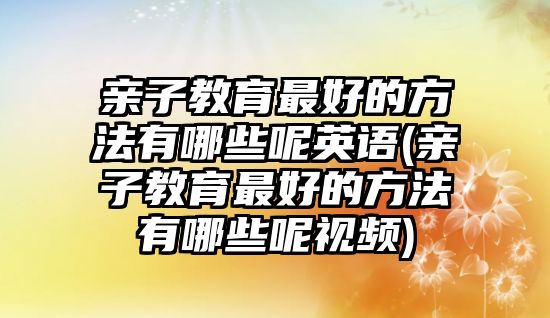 親子教育最好的方法有哪些呢英語(yǔ)(親子教育最好的方法有哪些呢視頻)