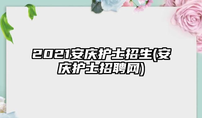 2021安慶護(hù)士招生(安慶護(hù)士招聘網(wǎng))