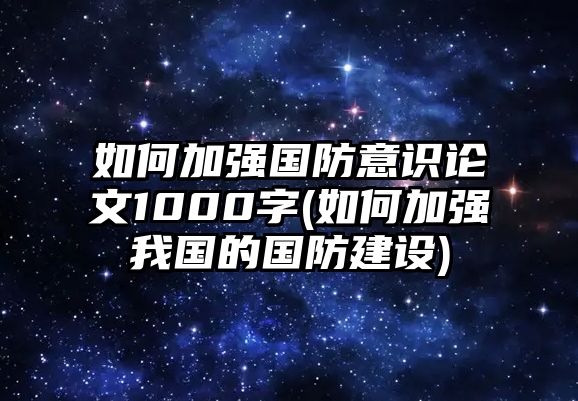 如何加強(qiáng)國防意識論文1000字(如何加強(qiáng)我國的國防建設(shè))