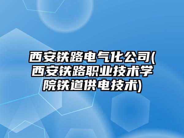 西安鐵路電氣化公司(西安鐵路職業(yè)技術學院鐵道供電技術)