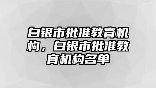 白銀市批準教育機構(gòu)，白銀市批準教育機構(gòu)名單