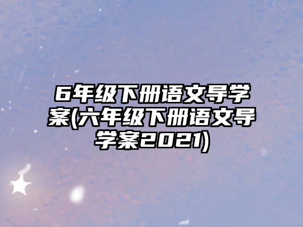 6年級下冊語文導學案(六年級下冊語文導學案2021)