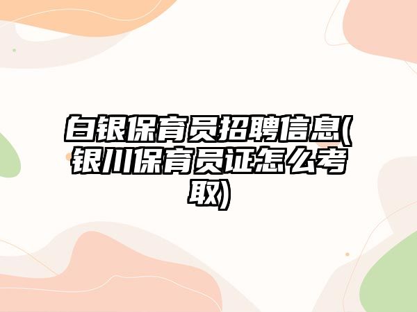 白銀保育員招聘信息(銀川保育員證怎么考取)