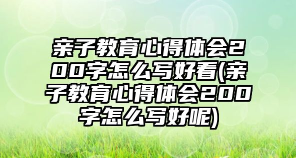 親子教育心得體會200字怎么寫好看(親子教育心得體會200字怎么寫好呢)