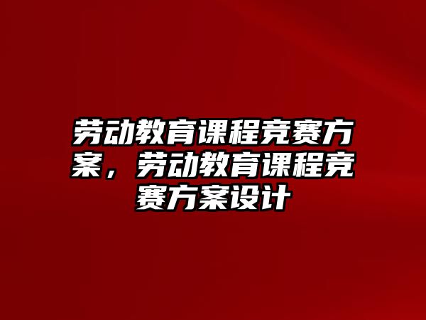 勞動教育課程競賽方案，勞動教育課程競賽方案設(shè)計(jì)