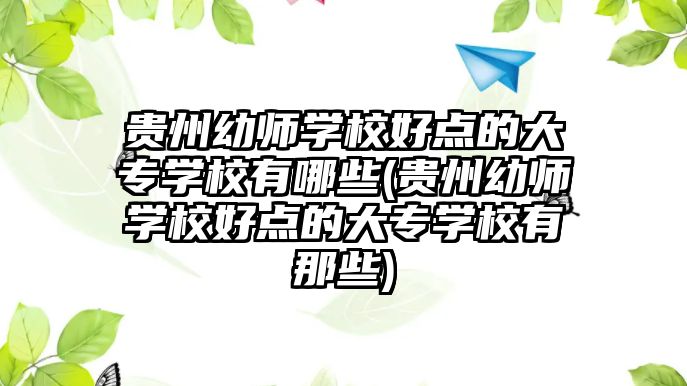 貴州幼師學(xué)校好點(diǎn)的大專學(xué)校有哪些(貴州幼師學(xué)校好點(diǎn)的大專學(xué)校有那些)