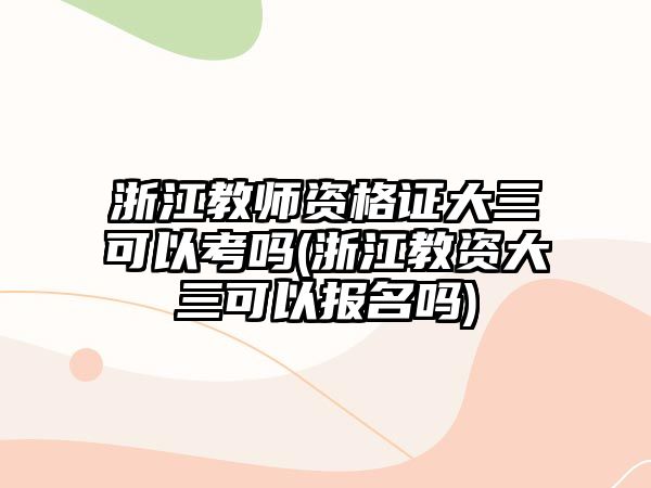 浙江教師資格證大三可以考嗎(浙江教資大三可以報名嗎)