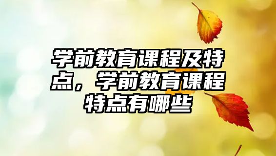 學前教育課程及特點，學前教育課程特點有哪些