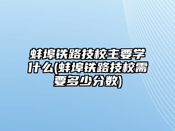 蚌埠鐵路技校主要學(xué)什么(蚌埠鐵路技校需要多少分?jǐn)?shù))