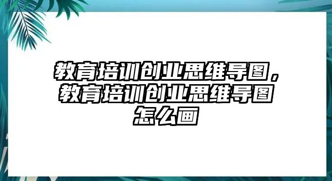 教育培訓創(chuàng)業(yè)思維導圖，教育培訓創(chuàng)業(yè)思維導圖怎么畫