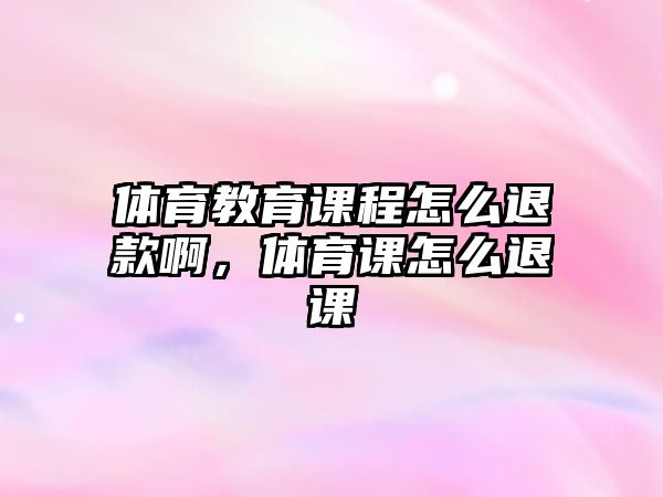 體育教育課程怎么退款啊，體育課怎么退課