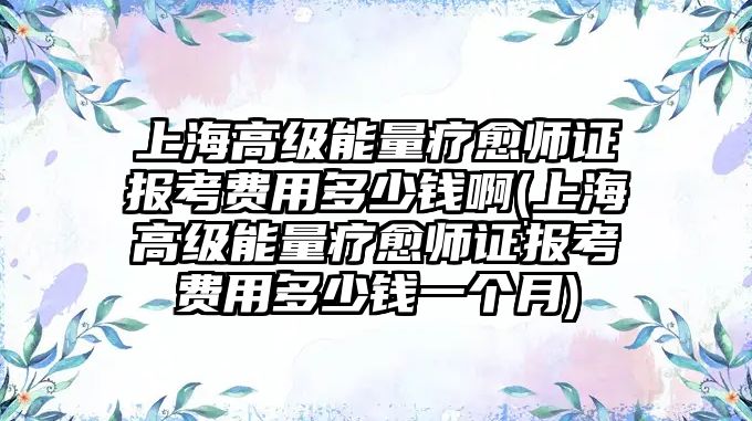 上海高級能量療愈師證報考費(fèi)用多少錢啊(上海高級能量療愈師證報考費(fèi)用多少錢一個月)