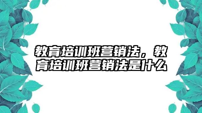 教育培訓(xùn)班營銷法，教育培訓(xùn)班營銷法是什么