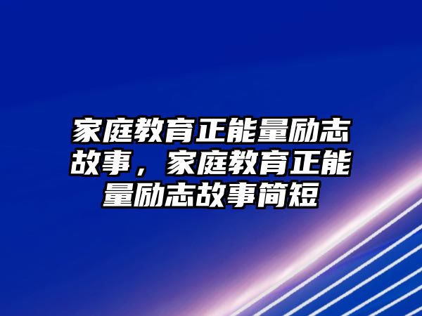 家庭教育正能量勵(lì)志故事，家庭教育正能量勵(lì)志故事簡(jiǎn)短